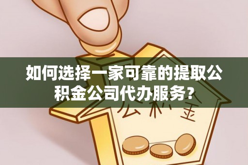 城厢如何选择一家可靠的提取公积金公司代办服务？
