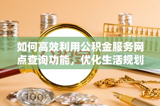 城厢如何高效利用公积金服务网点查询功能，优化生活规划