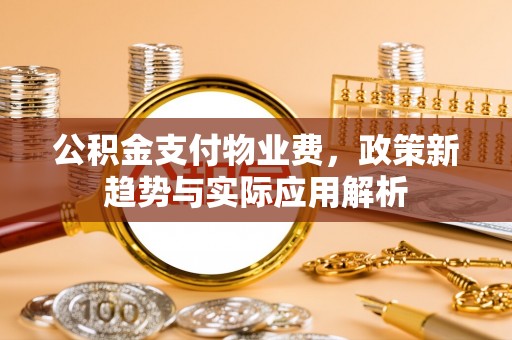 城厢公积金支付物业费，政策新趋势与实际应用解析
