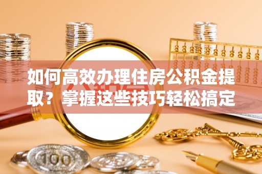 城厢如何高效办理住房公积金提取？掌握这些技巧轻松搞定