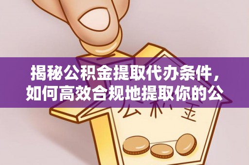 城厢揭秘公积金提取代办条件，如何高效合规地提取你的公积金