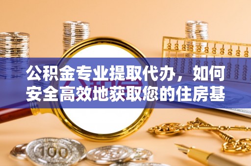 城厢公积金专业提取代办，如何安全高效地获取您的住房基金