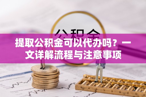 城厢提取公积金可以代办吗？一文详解流程与注意事项