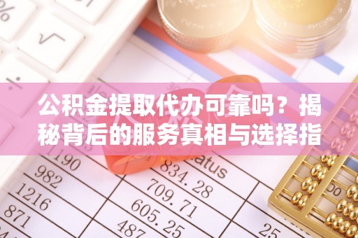 城厢公积金提取代办可靠吗？揭秘背后的服务真相与选择指南