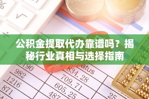 城厢公积金提取代办靠谱吗？揭秘行业真相与选择指南