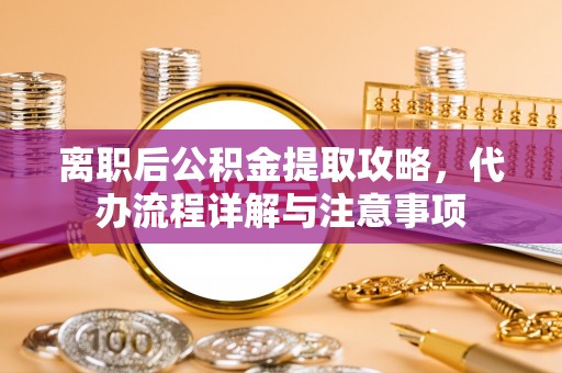 城厢离职后公积金提取攻略，代办流程详解与注意事项