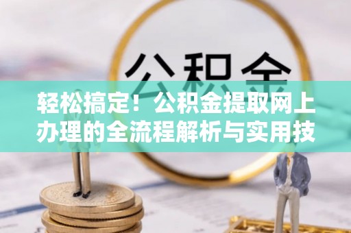 城厢轻松搞定！公积金提取网上办理的全流程解析与实用技巧