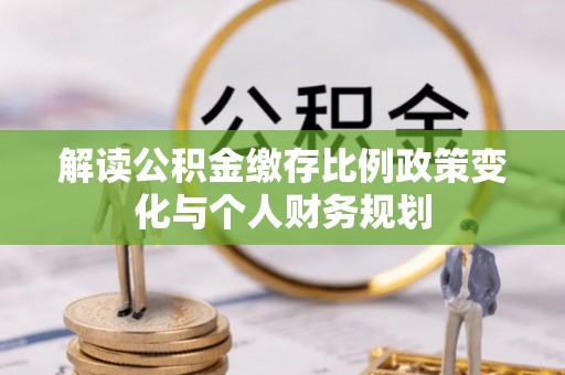 城厢解读公积金缴存比例政策变化与个人财务规划