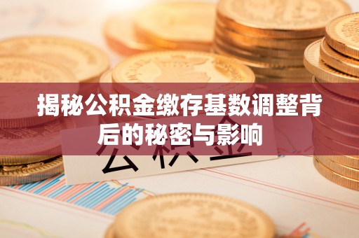 城厢揭秘公积金缴存基数调整背后的秘密与影响