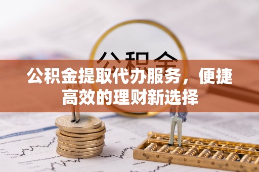 城厢公积金提取代办服务，便捷高效的理财新选择