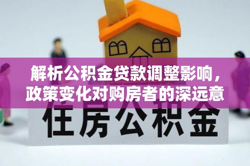 城厢解析公积金贷款调整影响，政策变化对购房者的深远意义