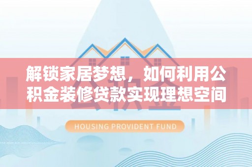 城厢解锁家居梦想，如何利用公积金装修贷款实现理想空间