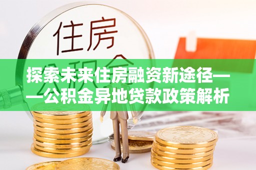 城厢探索未来住房融资新途径——公积金异地贷款政策解析与实践