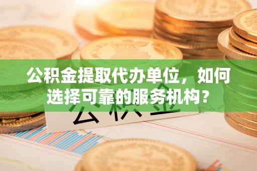 城厢公积金提取代办单位，如何选择可靠的服务机构？