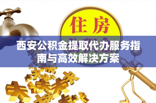 城厢西安公积金提取代办服务指南与高效解决方案