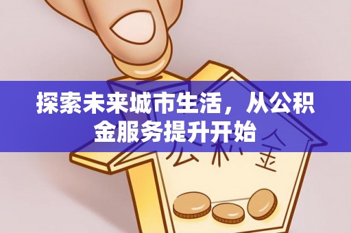 城厢探索未来城市生活，从公积金服务提升开始