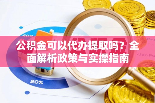 城厢公积金可以代办提取吗？全面解析政策与实操指南