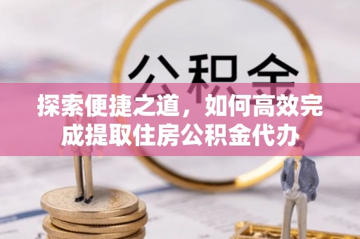 城厢探索便捷之道，如何高效完成提取住房公积金代办