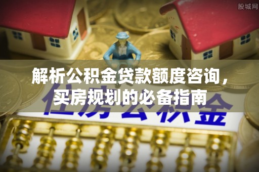 城厢解析公积金贷款额度咨询，买房规划的必备指南