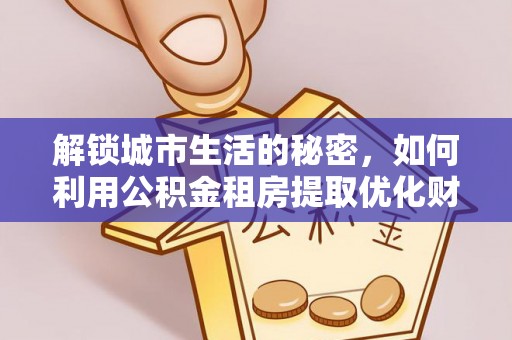 城厢解锁城市生活的秘密，如何利用公积金租房提取优化财务规划