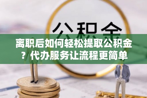城厢离职后如何轻松提取公积金？代办服务让流程更简单