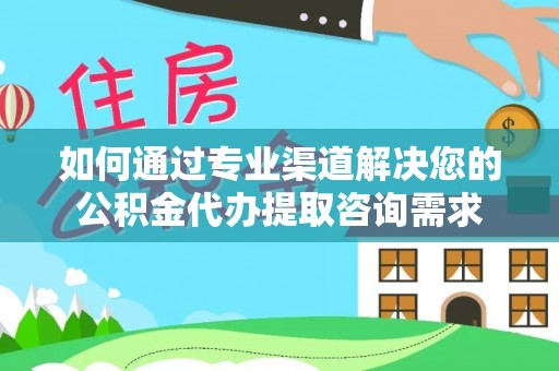 城厢如何通过专业渠道解决您的公积金代办提取咨询需求