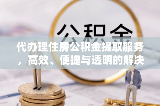 城厢代办理住房公积金提取服务，高效、便捷与透明的解决方案