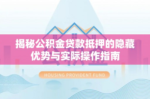 城厢揭秘公积金贷款抵押的隐藏优势与实际操作指南