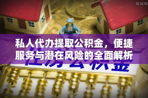 城厢私人代办提取公积金，便捷服务与潜在风险的全面解析