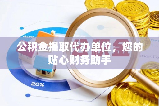 城厢公积金提取代办单位，您的贴心财务助手