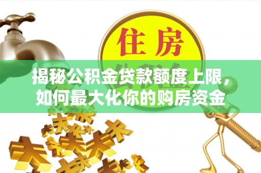 城厢揭秘公积金贷款额度上限，如何最大化你的购房资金
