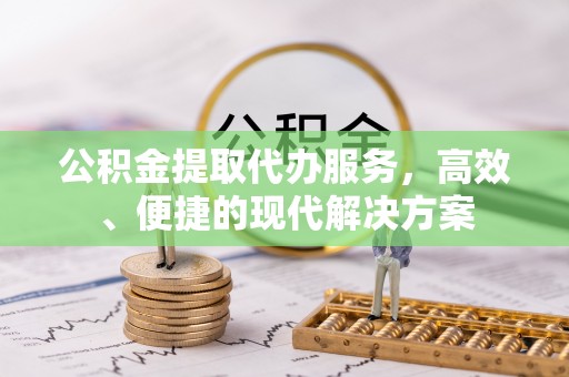 城厢公积金提取代办服务，高效、便捷的现代解决方案