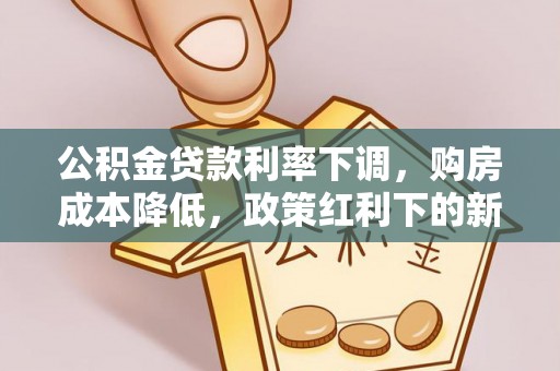 城厢公积金贷款利率下调，购房成本降低，政策红利下的新机遇