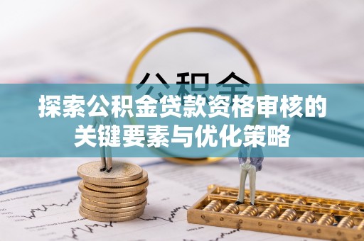 城厢探索公积金贷款资格审核的关键要素与优化策略