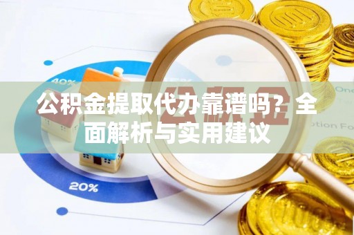 城厢公积金提取代办靠谱吗？全面解析与实用建议