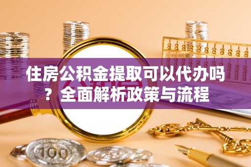 城厢住房公积金提取可以代办吗？全面解析政策与流程