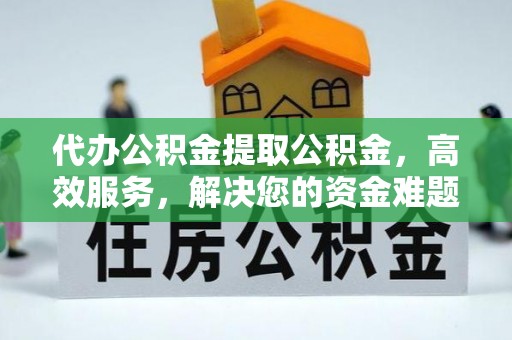 城厢代办公积金提取公积金，高效服务，解决您的资金难题