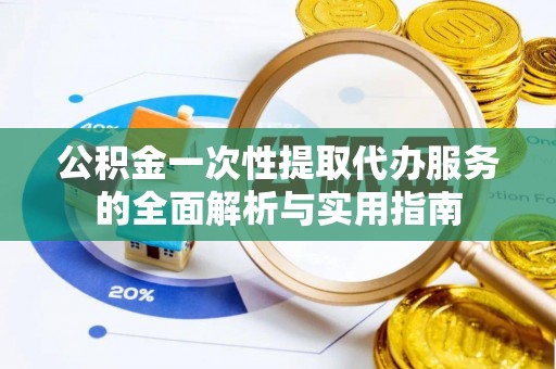 城厢公积金一次性提取代办服务的全面解析与实用指南
