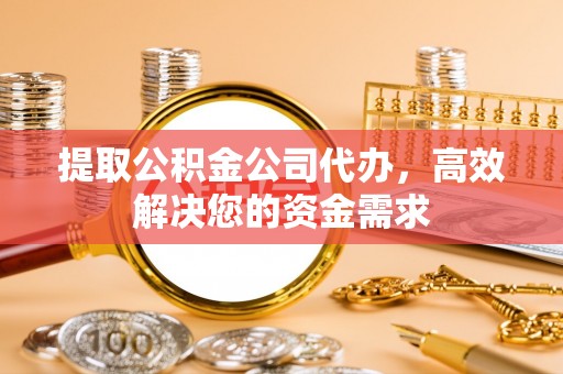 城厢提取公积金公司代办，高效解决您的资金需求