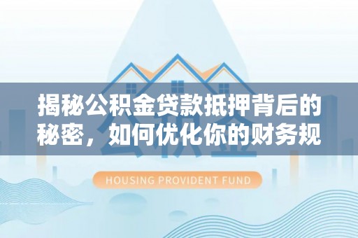 城厢揭秘公积金贷款抵押背后的秘密，如何优化你的财务规划