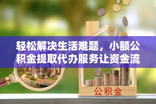 城厢轻松解决生活难题，小额公积金提取代办服务让资金流动更便捷