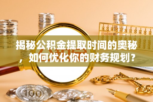 城厢揭秘公积金提取时间的奥秘，如何优化你的财务规划？