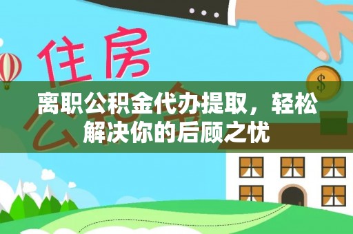 城厢离职公积金代办提取，轻松解决你的后顾之忧