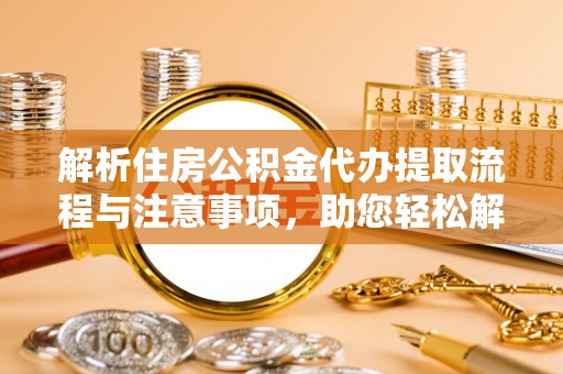 城厢解析住房公积金代办提取流程与注意事项，助您轻松解决资金难题