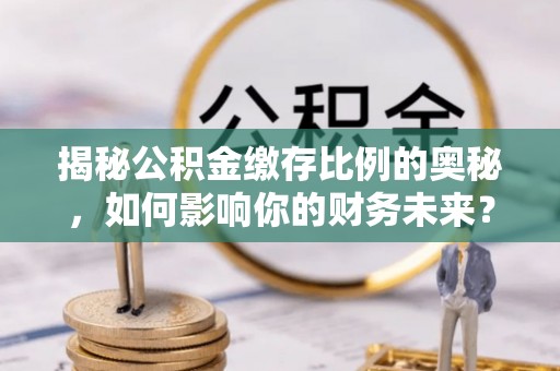 城厢揭秘公积金缴存比例的奥秘，如何影响你的财务未来？