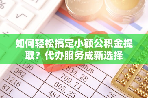 城厢如何轻松搞定小额公积金提取？代办服务成新选择