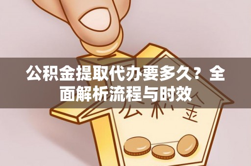 城厢公积金提取代办要多久？全面解析流程与时效