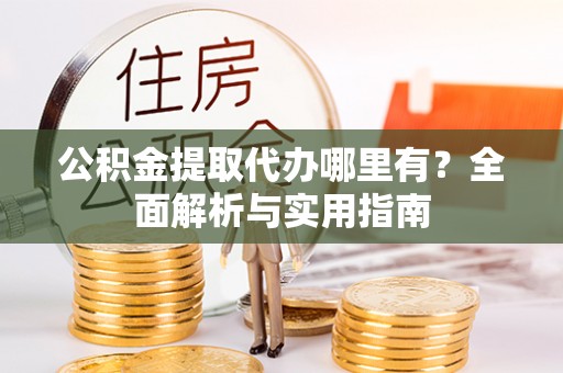 城厢公积金提取代办哪里有？全面解析与实用指南