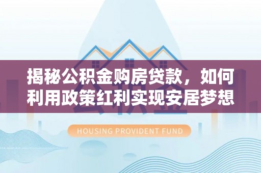 城厢揭秘公积金购房贷款，如何利用政策红利实现安居梦想