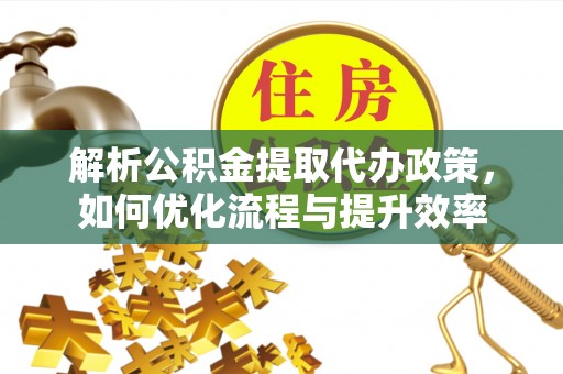 城厢解析公积金提取代办政策，如何优化流程与提升效率